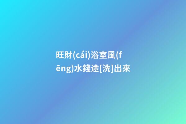 旺財(cái)浴室風(fēng)水錢途[洗]出來